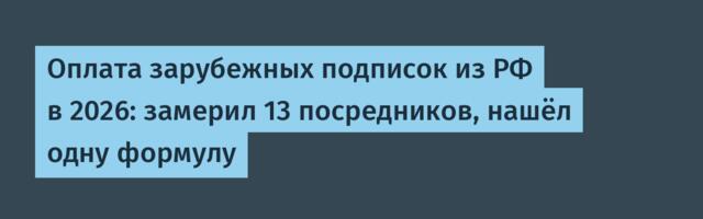Оплата зарубежных подписок из РФ в 2026: замерил 13 посредников, нашёл одну формулу