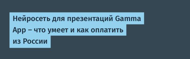 Нейросеть для презентаций Gamma App — что умеет и как оплатить из России