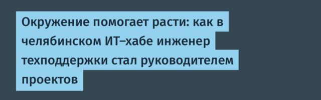 Окружение помогает расти: как в челябинском ИТ-хабе инженер техподдержки стал руководителем проектов