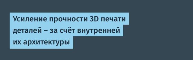 Усиление прочности 3D печати деталей — за счёт внутренней их архитектуры