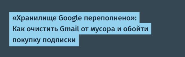 «Хранилище Google переполнено»: Как очистить Gmail от мусора и обойти покупку подписки