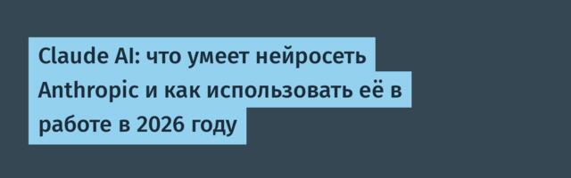 Claude AI: что умеет нейросеть Anthropic и как использовать её в работе в 2026 году