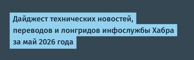 Дайджест технических новостей, переводов и лонгридов инфослужбы Хабра за май 2026 года