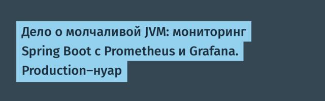 Дело о молчаливой JVM: мониторинг Spring Boot с Prometheus и Grafana. Production-нуар