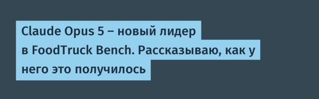 Claude Opus 5 — новый лидер в FoodTruck Bench. Рассказываю, как у него это получилось