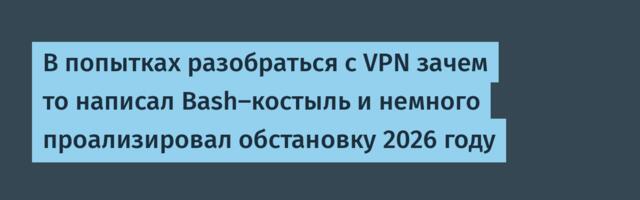 В попытках разобраться с VPN зачем то написал Bash-костыль и немного проализировал обстановку 2026 году