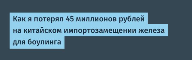 Как я потерял 45 миллионов рублей на китайском импортозамещении железа для боулинга