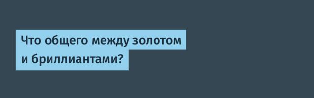 Что общего между золотом и бриллиантами?