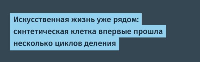 Искусственная жизнь уже рядом: синтетическая клетка впервые прошла несколько циклов деления