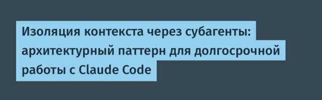 Изоляция контекста через субагенты: архитектурный паттерн для долгосрочной работы с Claude Code