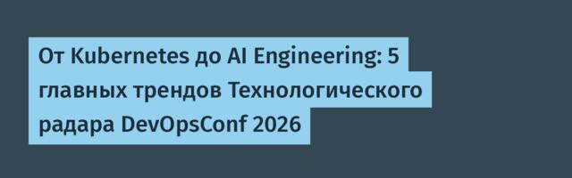 От Kubernetes до AI Engineering: 5 главных трендов Технологического радара DevOpsConf 2026