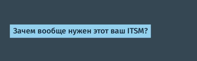 Зачем вообще нужен этот ваш ITSM?