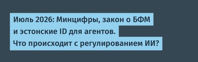 Июль 2026: Минцифры, закон о БФМ и эстонские ID для агентов. Что происходит с регулированием ИИ?