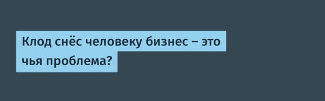 Клод снёс человеку бизнес — это чья проблема?