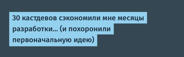 30 кастдевов сэкономили мне месяцы разработки… (и похоронили первоначальную идею)