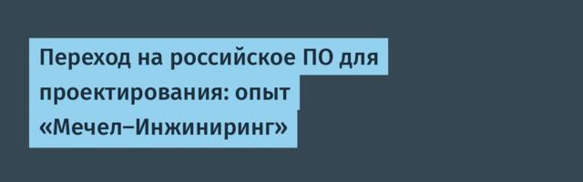 Переход на российское ПО для проектирования: опыт «Мечел‑Инжиниринг»
