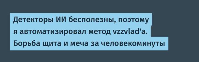 Детекторы ИИ бесполезны, поэтому я автоматизировал метод vzzvlad'a. Борьба щита и меча за человекоминуты