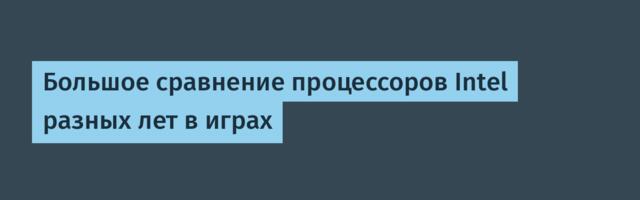 Большое сравнение процессоров Intel разных лет в играх