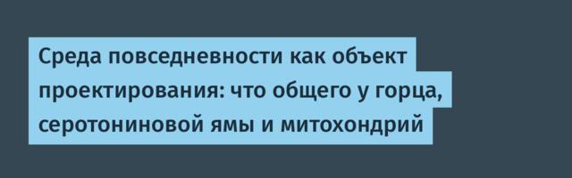 Среда повседневности как объект проектирования: что общего у горца, серотониновой ямы и митохондрий