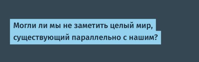 Могли ли мы не заметить целый мир, существующий параллельно с нашим?