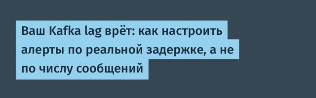 [Перевод] Ваш Kafka lag врёт: как настроить алерты по реальной задержке, а не по числу сообщений