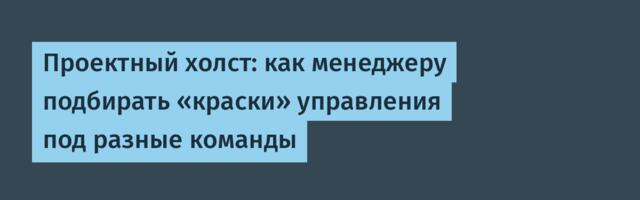 Проектный холст: как менеджеру подбирать «краски» управления под разные команды