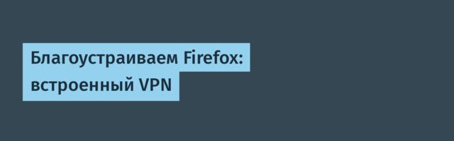 Благоустраиваем Firefox: встроенный VPN
