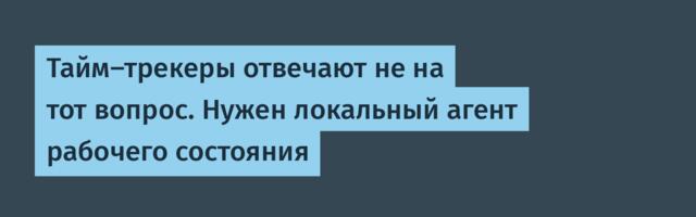Тайм-трекеры отвечают не на тот вопрос. Нужен локальный агент рабочего состояния