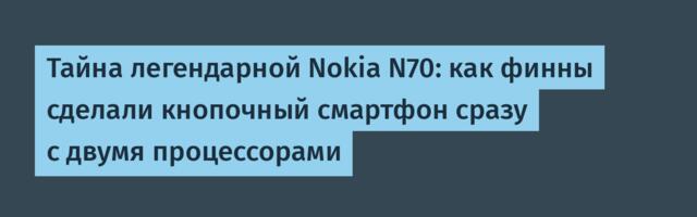 Тайна легендарной Nokia N70: как финны сделали кнопочный смартфон сразу с двумя процессорами