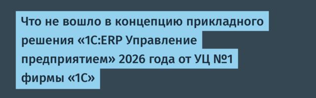 Что не вошло в концепцию прикладного решения «1С:ERP Управление предприятием» 2026 года от УЦ №1 фирмы «1С»