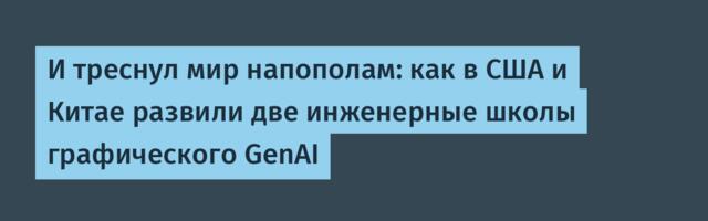 И треснул мир напополам: как в США и Китае развили две инженерные школы графического GenAI