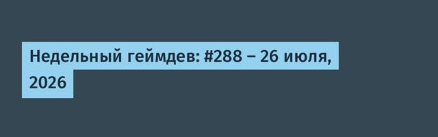 Недельный геймдев: #288 — 26 июля, 2026