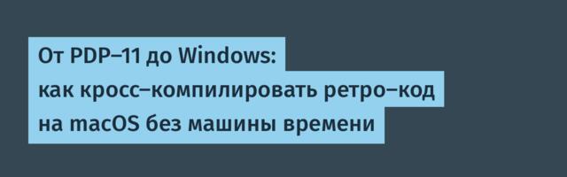 От PDP-11 до Windows: как кросс-компилировать ретро-код на macOS без машины времени