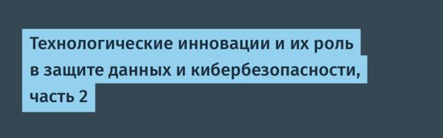 Технологические инновации и их роль в защите данных и кибербезопасности, часть 2