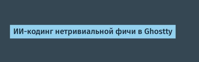 [Перевод] ИИ-кодинг нетривиальной фичи в Ghostty