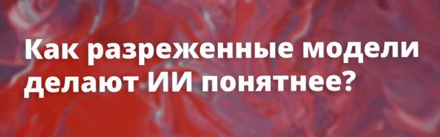 [Перевод] Как сделать нейросети понятнее: эксперимент OpenAI с разряженными моделями