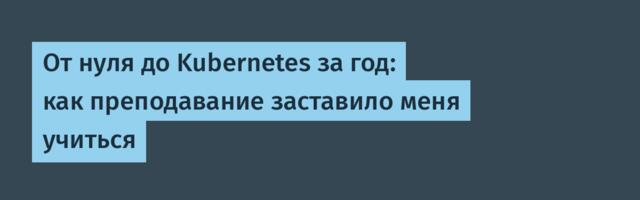 От нуля до Kubernetes за год: как преподавание заставило меня учиться
