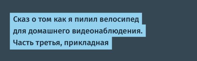 Сказ о том как я пилил велосипед для домашнего видеонаблюдения. Часть третья, прикладная