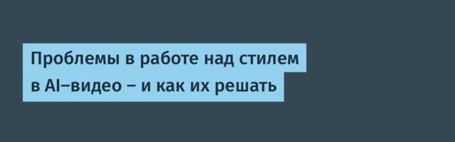 Проблемы в работе над стилем в AI-видео – и как их решать