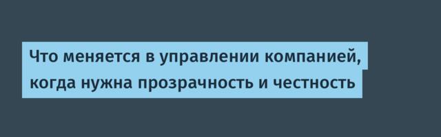 Что меняется в управлении компанией, когда нужна прозрачность и честность