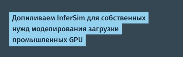 Допиливаем InferSim для собственных нужд моделирования загрузки промышленных GPU