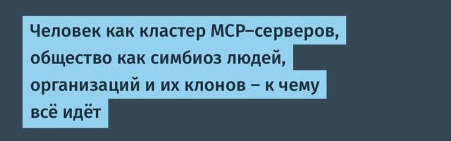 Человек как кластер MCP-серверов, общество как симбиоз людей, организаций и их клонов – к чему всё идёт