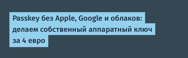 Passkey без Apple, Google и облаков: делаем собственный аппаратный ключ за 4 евро