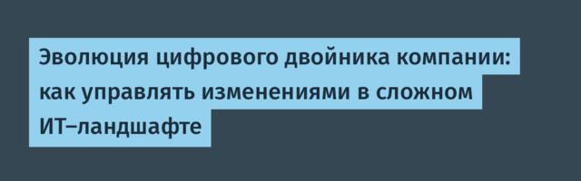 Эволюция цифрового двойника компании: как управлять изменениями в сложном ИТ-ландшафте