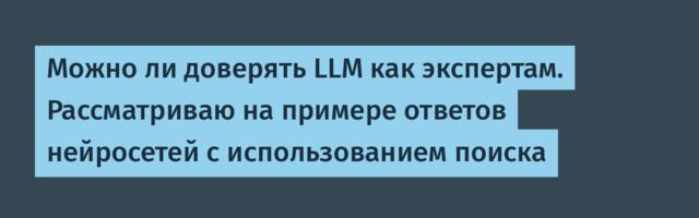 Можно ли доверять LLM как экспертам. Рассматриваю на примере ответов нейросетей с использованием поиска