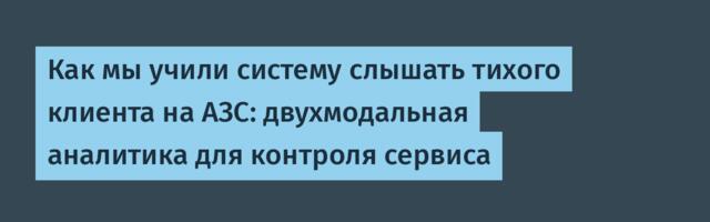 Как мы учили систему слышать тихого клиента на АЗС: двухмодальная аналитика для контроля сервиса