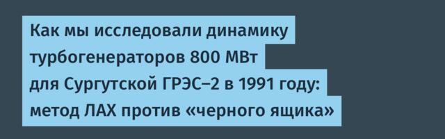 Как мы исследовали динамику турбогенераторов 800 МВт для Сургутской ГРЭС-2 в 1991 году: метод ЛАХ против «черного ящика»