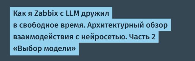 Как я Zabbix с LLM дружил в свободное время. Архитектурный обзор взаимодействия с нейросетью. Часть 2 «Выбор модели»