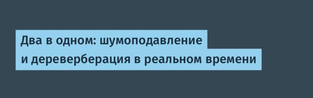 Два в одном: шумоподавление и дереверберация в реальном времени