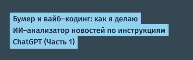 Бумер и вайб-кодинг: как я делаю ИИ-анализатор новостей по инструкциям ChatGPT (Часть 1)